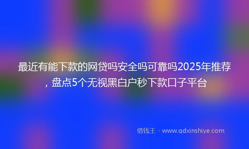 最近有能下款的网贷吗安全吗可靠吗2025年推荐，盘点5个无视黑白户秒下款口子平台