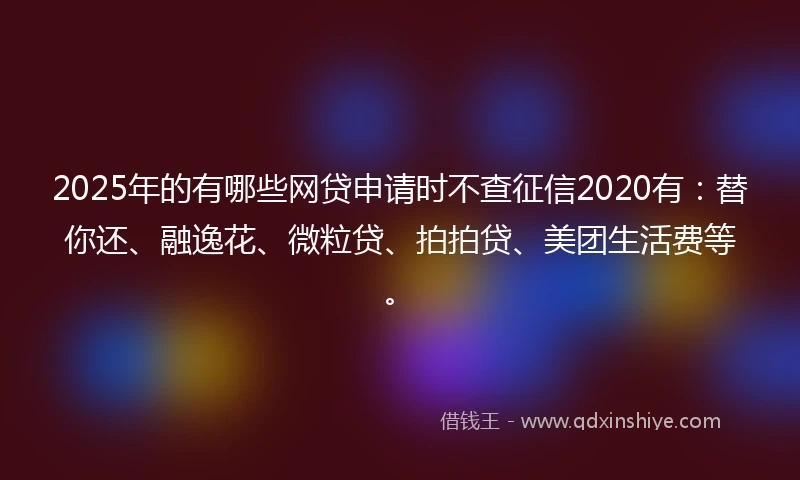 2025年的有哪些网贷申请时不查征信2020有：替你还、融逸花、微粒贷、拍拍贷、美团生活费等。