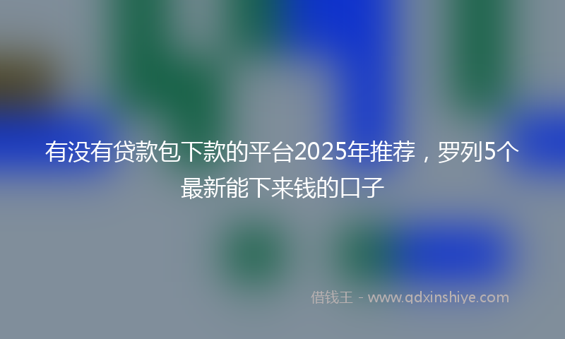 有没有贷款包下款的平台2025年推荐，罗列5个最新能下来钱的口子