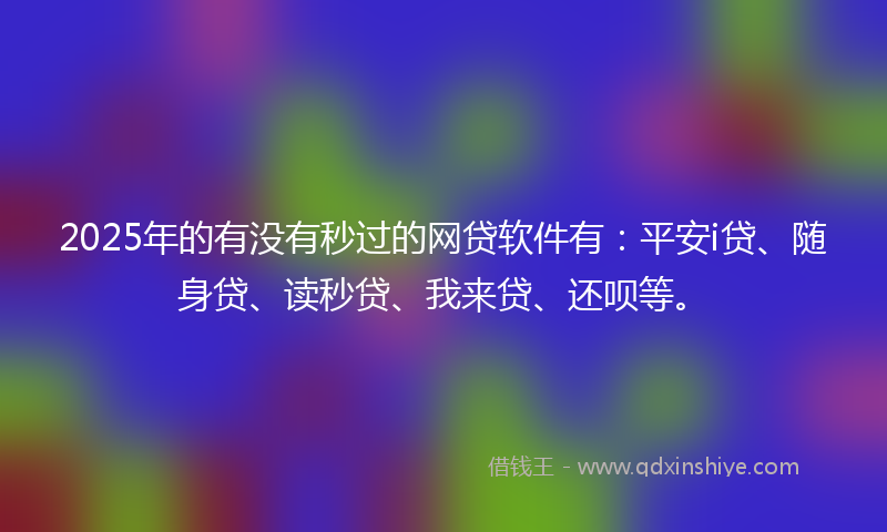 2025年的有没有秒过的网贷软件有：平安i贷、随身贷、读秒贷、我来贷、还呗等。