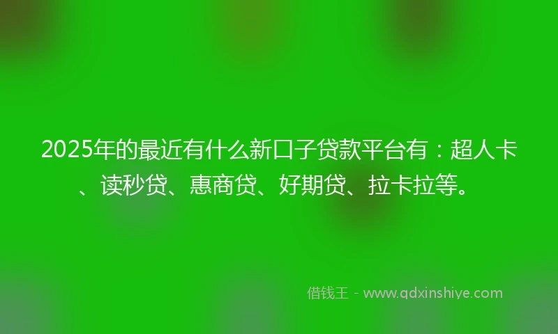 2025年的最近有什么新口子贷款平台有：超人卡、读秒贷、惠商贷、好期贷、拉卡拉等。