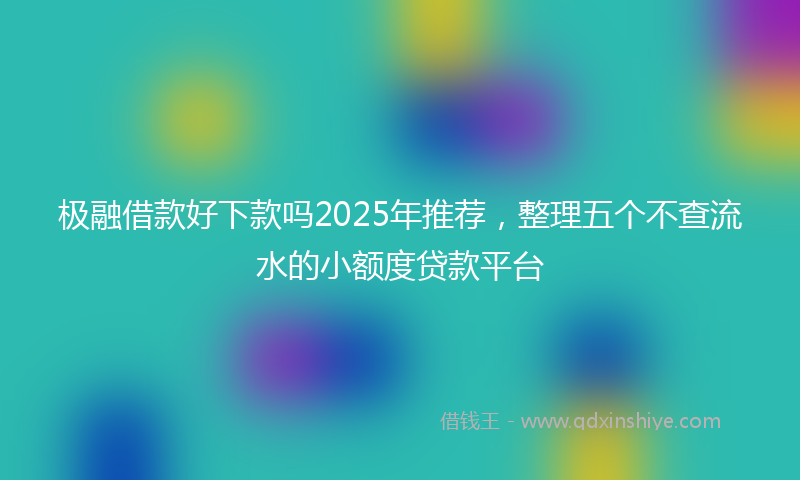 极融借款好下款吗2025年推荐，整理五个不查流水的小额度贷款平台