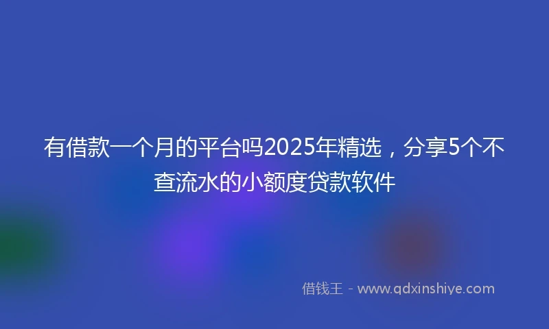 有借款一个月的平台吗2025年精选，分享5个不查流水的小额度贷款软件