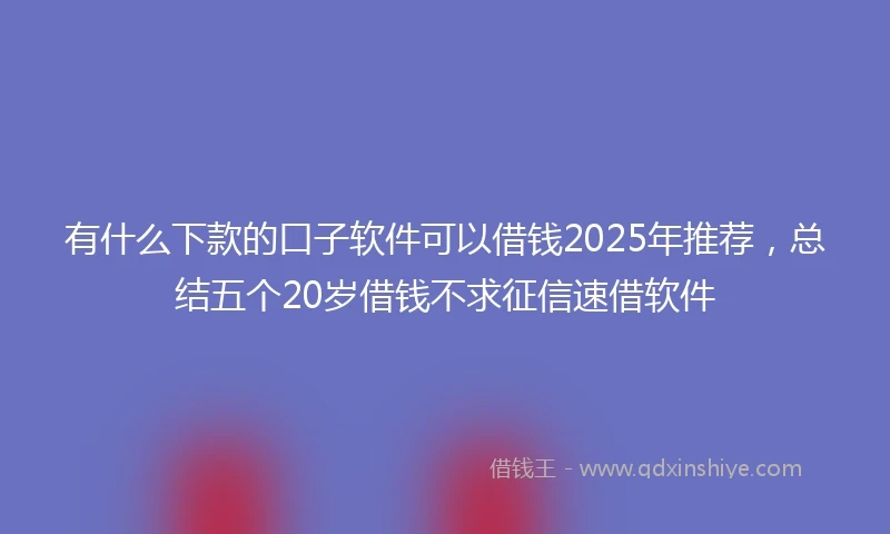 有什么下款的口子软件可以借钱2025年推荐,总结五个20岁借钱不求征信速借软件