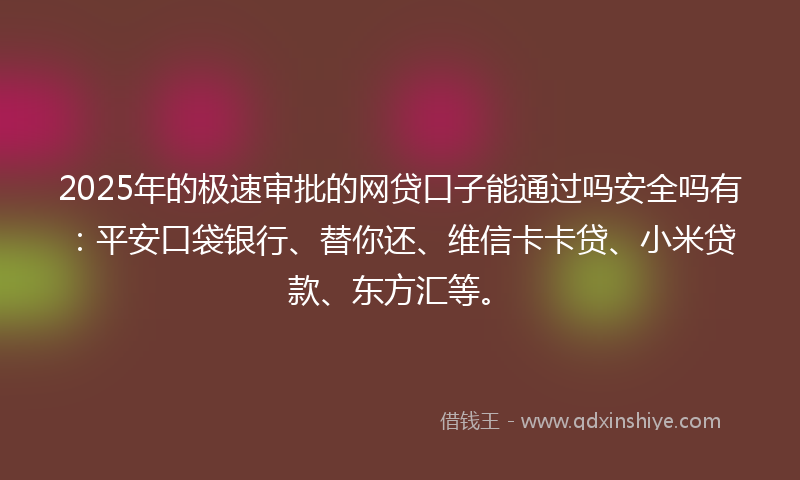 2025年的极速审批的网贷口子能通过吗安全吗有：平安口袋银行、替你还、维信卡卡贷、小米贷款、东方汇等。