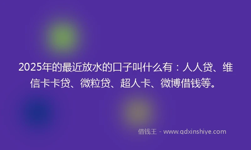 2025年的最近放水的口子叫什么有：人人贷、维信卡卡贷、微粒贷、超人卡、微博借钱等。