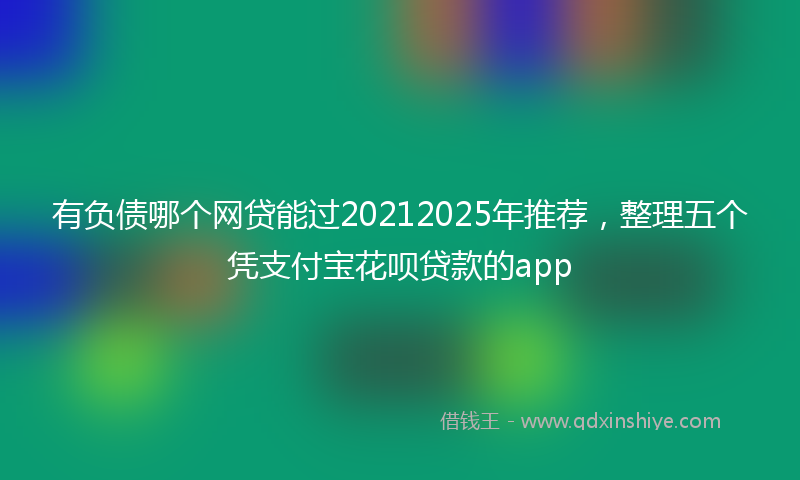 有负债哪个网贷能过20212025年推荐，整理五个凭支付宝花呗贷款的app