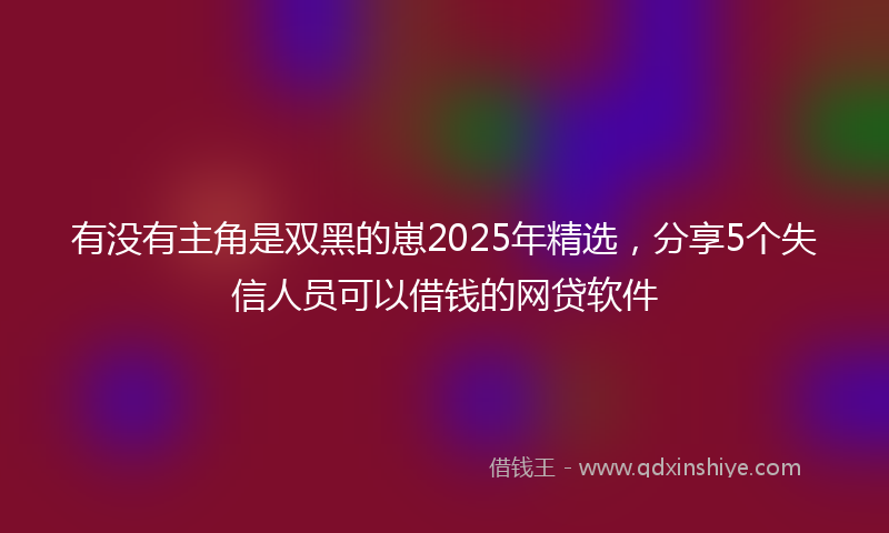 有没有主角是双黑的崽2025年精选，分享5个失信人员可以借钱的网贷软件