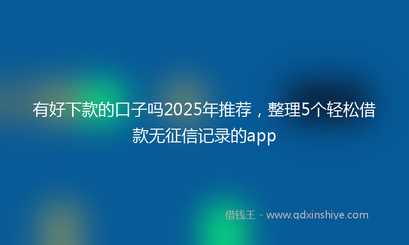 有好下款的口子吗2025年推荐，整理5个轻松借款无征信记录的app