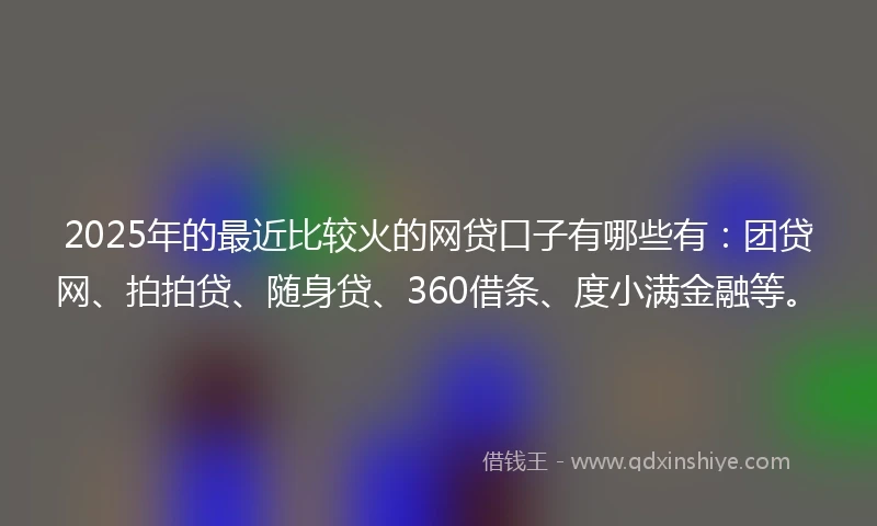2025年的最近比较火的网贷口子有哪些有:团贷网、拍拍贷、随身贷、360借条、度小满金融等。