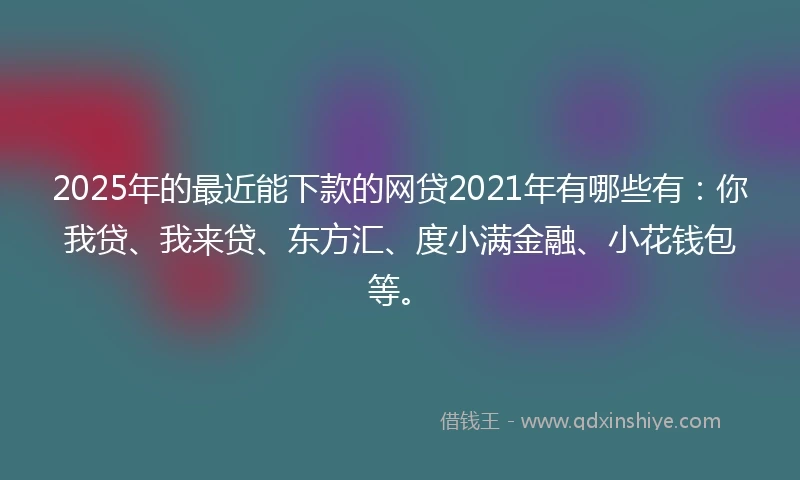 2025年的最近能下款的网贷2021年有哪些有:你我贷、我来贷、东方汇、度小满金融、小花钱包等。