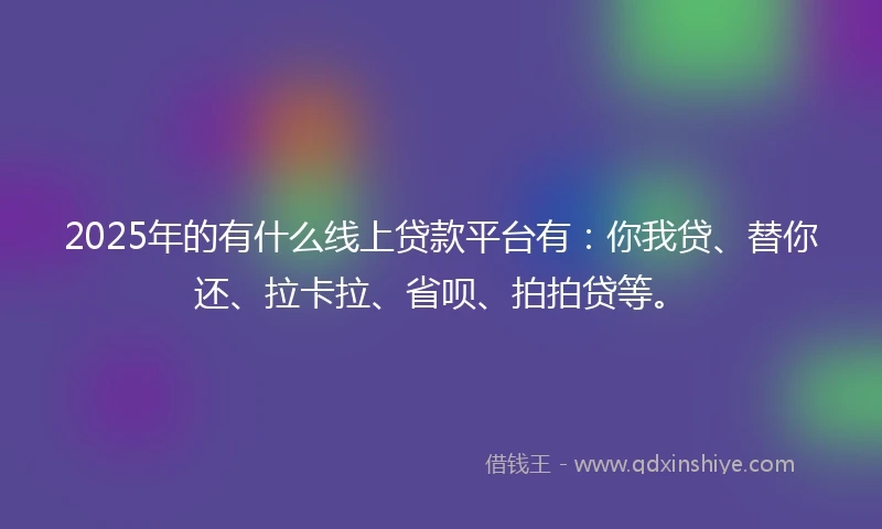 2025年的有什么线上贷款平台有：你我贷、替你还、拉卡拉、省呗、拍拍贷等。