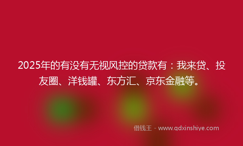 2025年的有没有无视风控的贷款有:我来贷、投友圈、洋钱罐、东方汇、京东金融等。