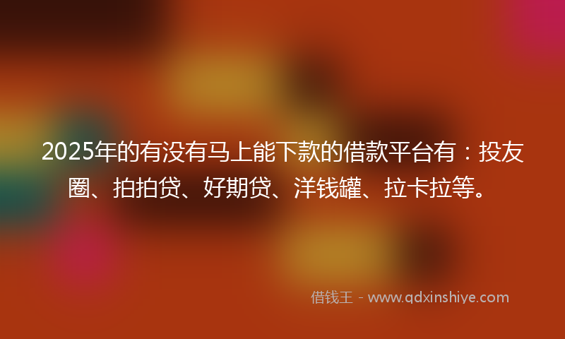 2025年的有没有马上能下款的借款平台有：投友圈、拍拍贷、好期贷、洋钱罐、拉卡拉等。