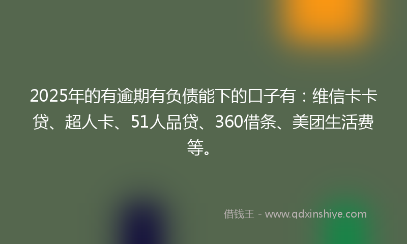 2025年的有逾期有负债能下的口子有：维信卡卡贷、超人卡、51人品贷、360借条、美团生活费等。
