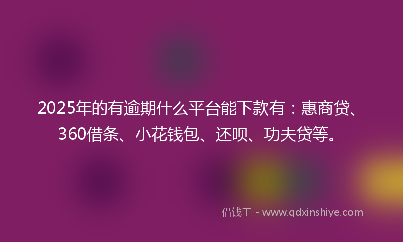 2025年的有逾期什么平台能下款有：惠商贷、360借条、小花钱包、还呗、功夫贷等。