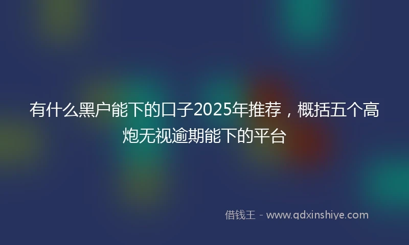 有什么黑户能下的口子2025年推荐，概括五个高炮无视逾期能下的平台