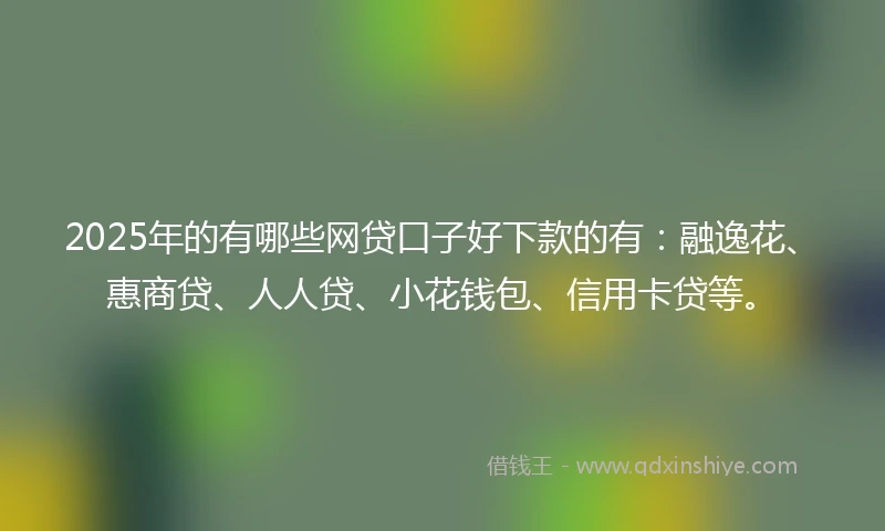 2025年的有哪些网贷口子好下款的有：融逸花、惠商贷、人人贷、小花钱包、信用卡贷等。