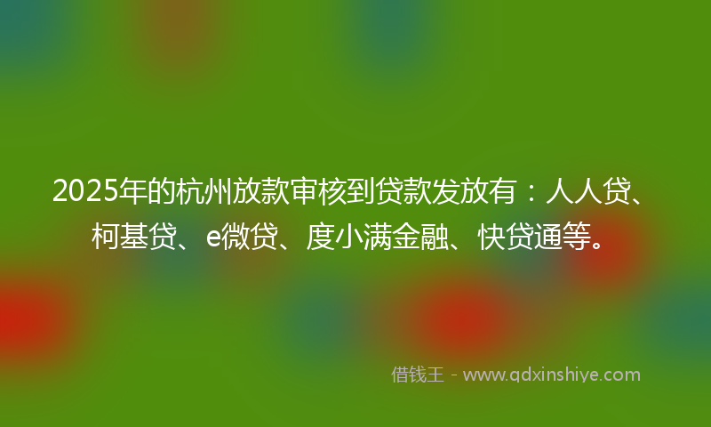 2025年的杭州放款审核到贷款发放有：人人贷、柯基贷、e微贷、度小满金融、快贷通等。