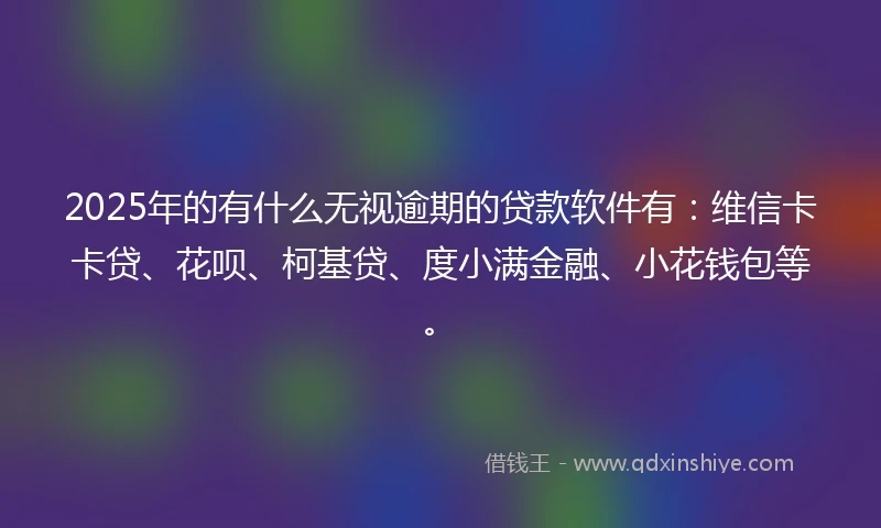 2025年的有什么无视逾期的贷款软件有：维信卡卡贷、花呗、柯基贷、度小满金融、小花钱包等。