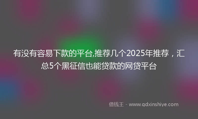 有没有容易下款的平台,推荐几个2025年推荐，汇总5个黑征信也能贷款的网贷平台