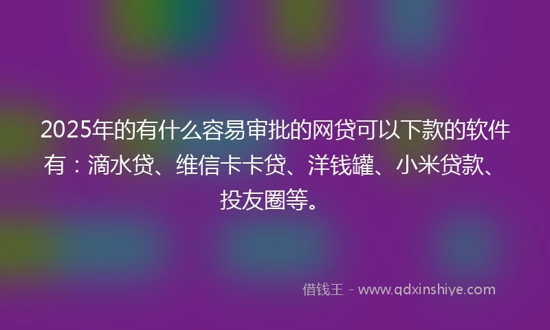 2025年的有什么容易审批的网贷可以下款的软件有：滴水贷、维信卡卡贷、洋钱罐、小米贷款、投友圈等。