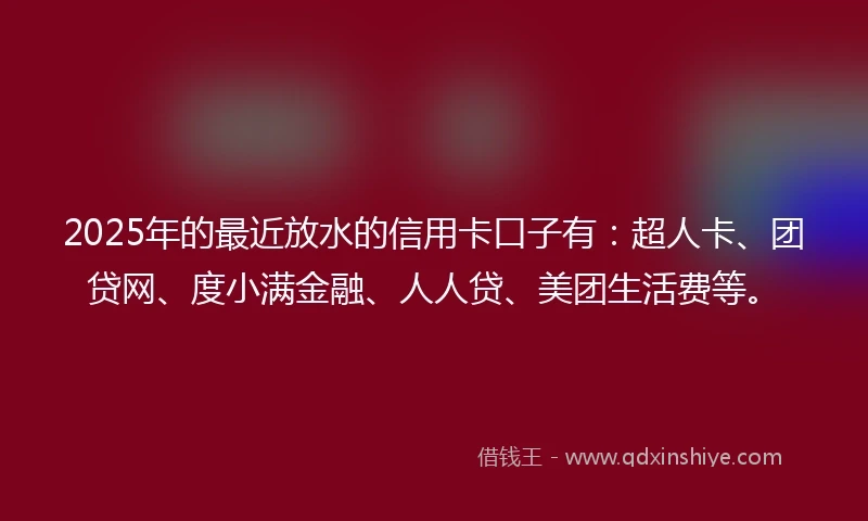2025年的最近放水的信用卡口子有：超人卡、团贷网、度小满金融、人人贷、美团生活费等。