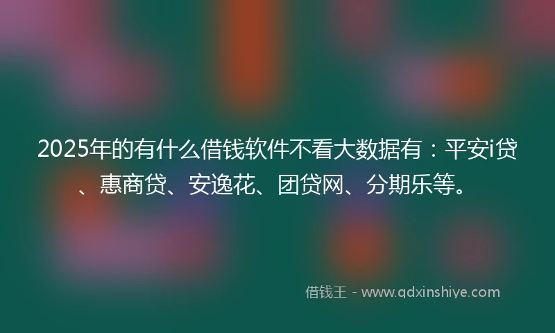 2025年的有什么借钱软件不看大数据有：平安i贷、惠商贷、安逸花、团贷网、分期乐等。