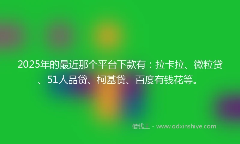 2025年的最近那个平台下款有:拉卡拉、微粒贷、51人品贷、柯基贷、百度有钱花等。