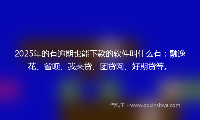 2025年的有逾期也能下款的软件叫什么有：融逸花、省呗、我来贷、团贷网、好期贷等。