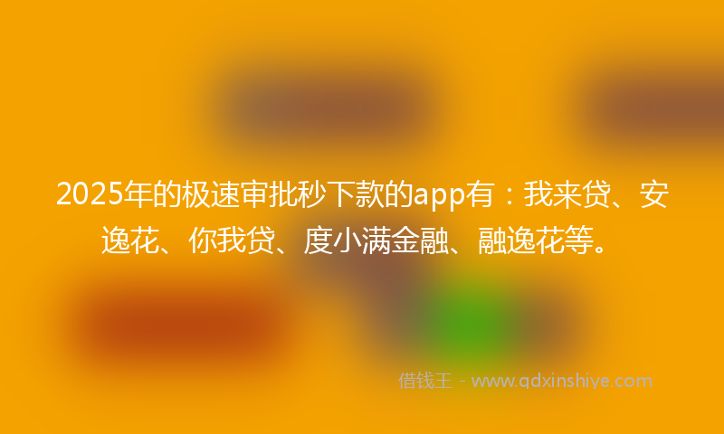 2025年的极速审批秒下款的app有：我来贷、安逸花、你我贷、度小满金融、融逸花等。