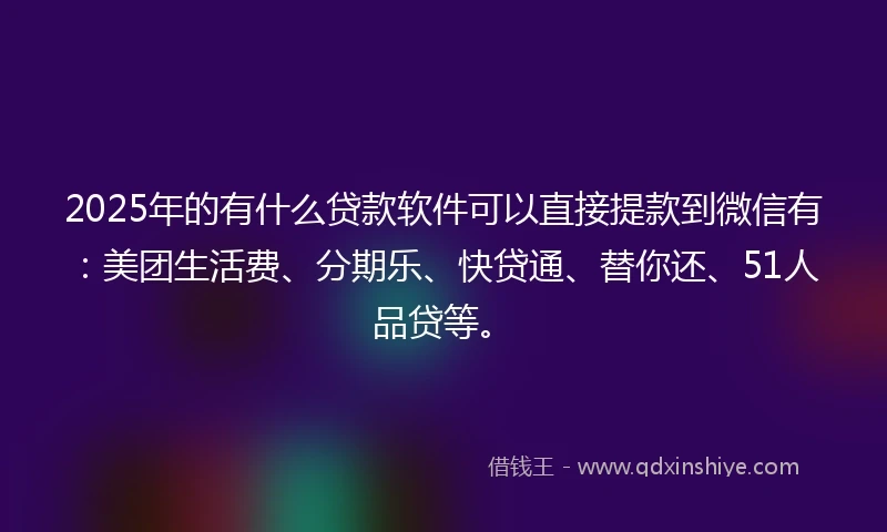 2025年的有什么贷款软件可以直接提款到微信有：美团生活费、分期乐、快贷通、替你还、51人品贷等。