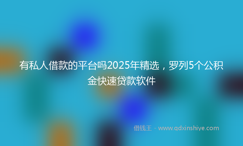 有私人借款的平台吗2025年精选，罗列5个公积金快速贷款软件