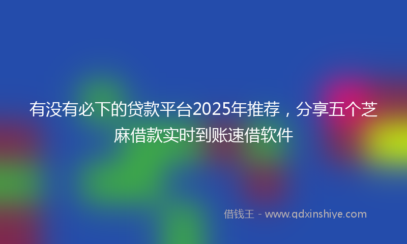 有没有必下的贷款平台2025年推荐，分享五个芝麻借款实时到账速借软件