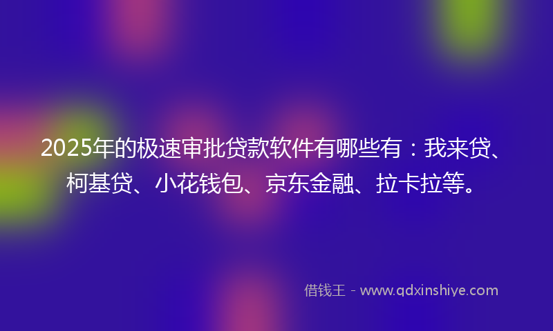 2025年的极速审批贷款软件有哪些有：我来贷、柯基贷、小花钱包、京东金融、拉卡拉等。