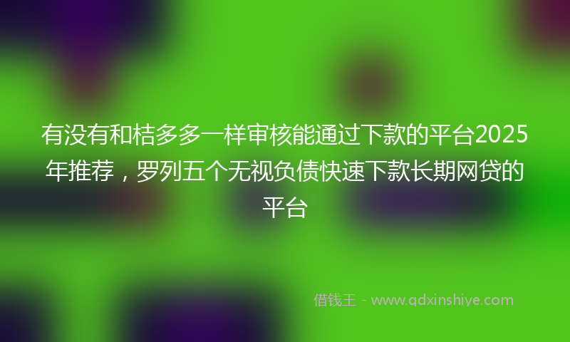有没有和桔多多一样审核能通过下款的平台2025年推荐，罗列五个无视负债快速下款长期网贷的平台