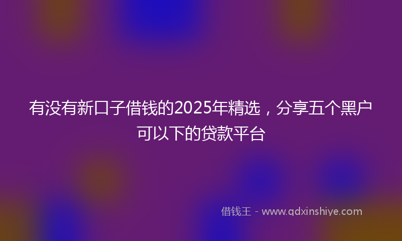 有没有新口子借钱的2025年精选，分享五个黑户可以下的贷款平台