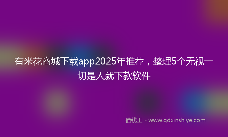 有米花商城下载app2025年推荐，整理5个无视一切是人就下款软件