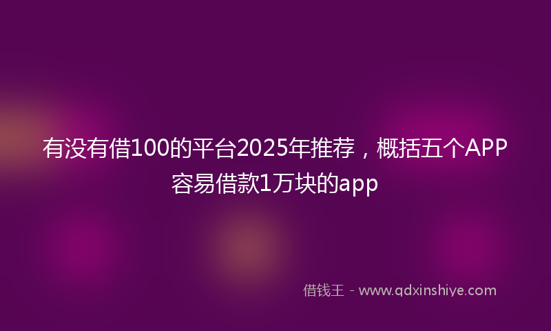 有没有借100的平台2025年推荐，概括五个APP容易借款1万块的app