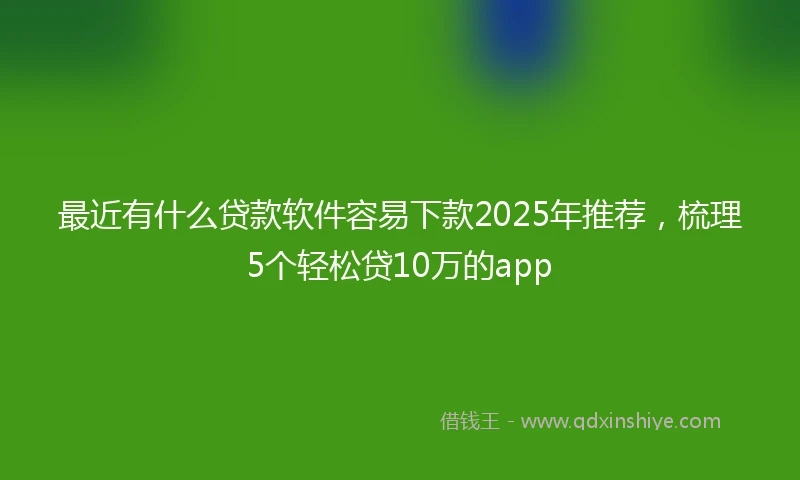 最近有什么贷款软件容易下款2025年推荐,梳理5个轻松贷10万的app
