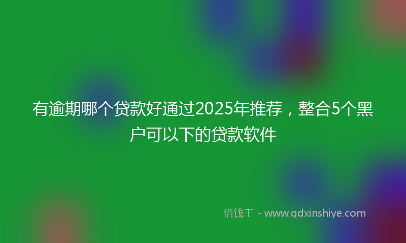 有逾期哪个贷款好通过2025年推荐，整合5个黑户可以下的贷款软件