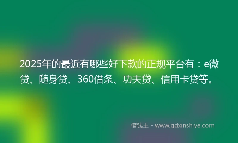 2025年的最近有哪些好下款的正规平台有：e微贷、随身贷、360借条、功夫贷、信用卡贷等。