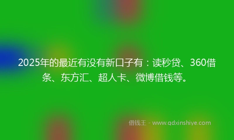 2025年的最近有没有新口子有：读秒贷、360借条、东方汇、超人卡、微博借钱等。