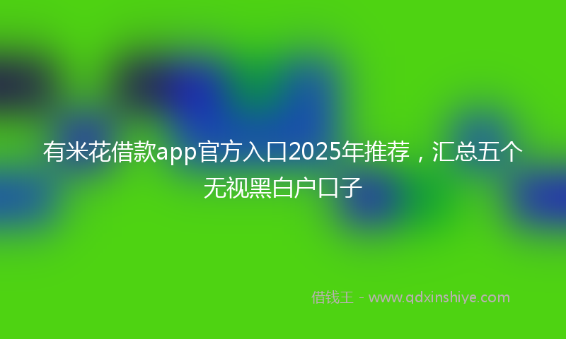 有米花借款app官方入口2025年推荐，汇总五个无视黑白户口子