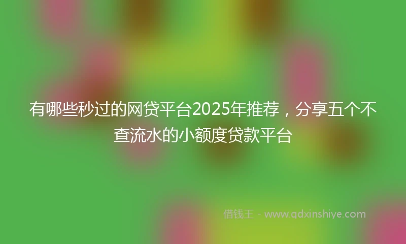 有哪些秒过的网贷平台2025年推荐，分享五个不查流水的小额度贷款平台