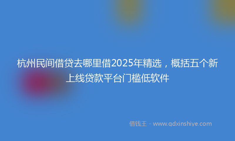 杭州民间借贷去哪里借2025年精选,概括五个新上线贷款平台门槛低软件