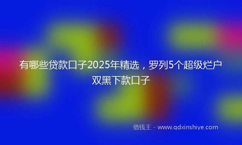 有哪些贷款口子2025年精选，罗列5个超级烂户双黑下款口子