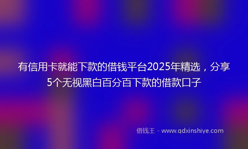 有信用卡就能下款的借钱平台2025年精选，分享5个无视黑白百分百下款的借款口子