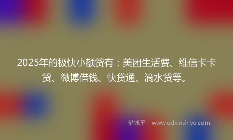 2025年的极快小额贷有：美团生活费、维信卡卡贷、微博借钱、快贷通、滴水贷等。