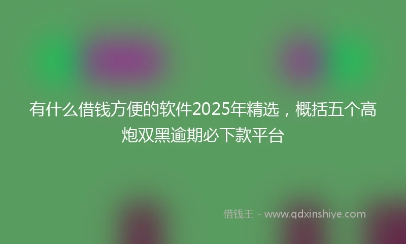 有什么借钱方便的软件2025年精选，概括五个高炮双黑逾期必下款平台